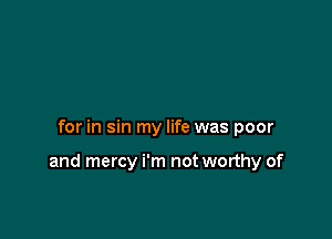 for in sin my life was poor

and mercy i'm not worthy of