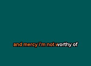 and mercy i'm not worthy of