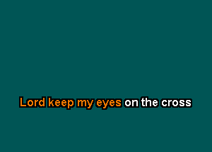 Lord keep my eyes on the cross