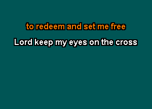 to redeem and set me free

Lord keep my eyes on the cross