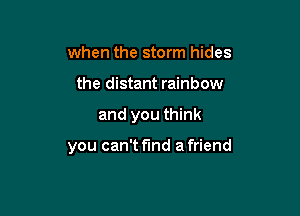 when the storm hides

the distant rainbow

and you think

you can't find a friend