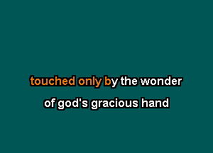 touched only by the wonder

of god's gracious hand