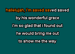 hallelujah, i'm saved saved saved
by his wonderful grace

i'm so glad that i found out

he would bring me out

to show me the way