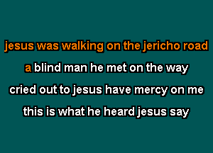 jesus was walking on the jericho road
a blind man he met on the way
cried out tojesus have mercy on me

this is what he heard jesus say