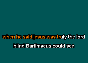 when he said jesus was truly the lord

blind Bartimaeus could see
