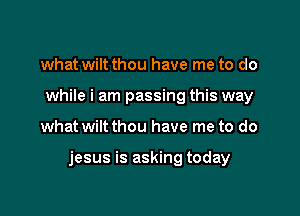 what wiltthou have me to do
while i am passing this way

what wiltthou have me to do

jesus is asking today