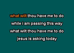 what wiltthou have me to do
while i am passing this way

what wiltthou have me to do

jesus is asking today