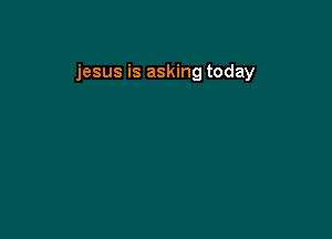 jesus is asking today
