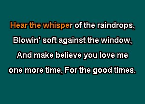 Hear the whisper of the raindrops,
Blowin' soft against the window,
And make believe you love me

one more time, For the good times.