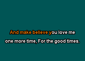 And make believe you love me

one more time. For the good times.
