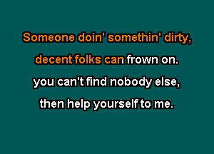Someone doin' somethin' dirty,

decent folks can frown on.
you can't find nobody else,

then help yourselfto me.