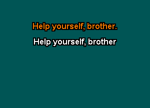 Help yourself, brother.

Help yourself, brother