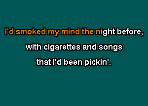 I'd smoked my mind the night before,

with cigarettes and songs

that I'd been pickin'.