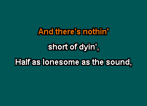 And there's nothin'

short of dyin',

Half as lonesome as the sound,