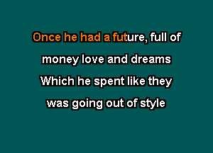 Once he had a future, full of

money love and dreams

Which he spent like they

was going out of style