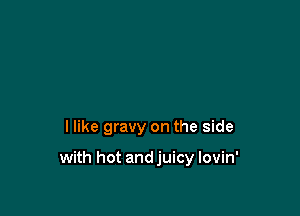 I like gravy on the side

with hot andjuicy lovin'