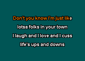 Don't you know I'm just like

lotsa folks in your town
I laugh and I love and I cuss

life's ups and downs