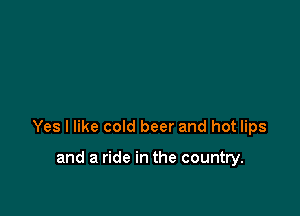 Yes I like cold beer and hot lips

and a ride in the country.