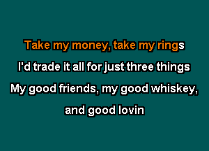 Take my money, take my rings

I'd trade it all forjust three things

My good friends, my good whiskey,

and good lovin