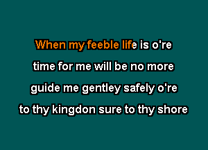 When my feeble life is o're
time for me will be no more

guide me gentley safely o're

to thy kingdon sure to thy shore