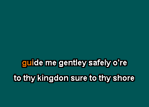 guide me gentley safely o're

to thy kingdon sure to thy shore