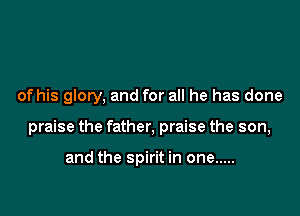 of his glory, and for all he has done

praise the father, praise the son,

and the spirit in one .....