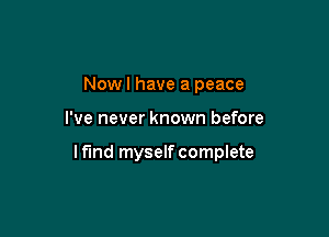 Now I have a peace

I've never known before

If'lnd myself complete