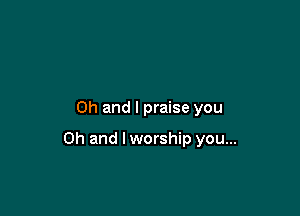 Oh and I praise you

Oh and lworship you...
