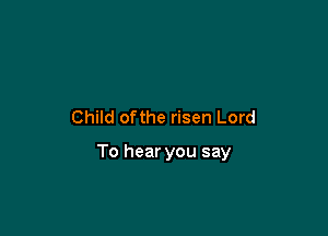 Child ofthe risen Lord

To hear you say