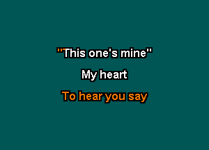 This one's mine

My heart

To hear you say