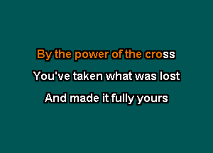 By the power ofthe cross

You've taken what was lost

And made it fully yours