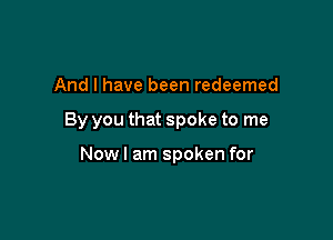 And I have been redeemed

By you that spoke to me

Now I am spoken for