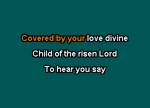 Covered by your love divine
Child ofthe risen Lord

To hear you say