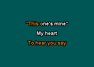 This one's mine

My heart

To hear you say