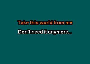 Take this world from me

Don't need it anymore...