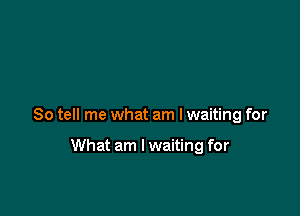 So tell me what am I waiting for

What am I waiting for