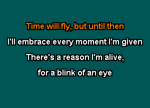 Time will Ny, but until then
I'll embrace every moment I'm given

There's a reason I'm alive,

for a blink of an eye