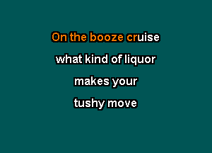 0n the booze cruise

what kind of liquor

makes your

tushy move