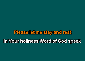 Please let me stay and rest

In Your holiness Word of God speak
