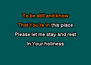 To be still and know

That You're in this place

Please let me stay and rest

In Your holiness