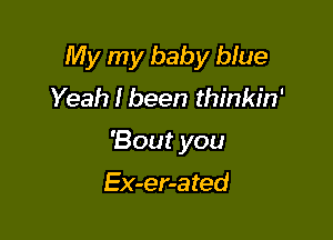 My my baby blue

Yeah I been thinkin'
'Bout you

Ex-er-ated