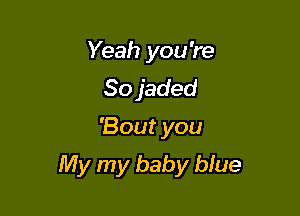 Yeah you're
80 jaded

'Bout you

My my baby blue