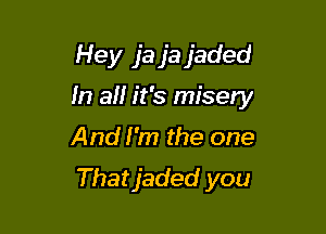 Hey ja ja jaded

In aH it's misery

And I'm the one

Thatjaded you
