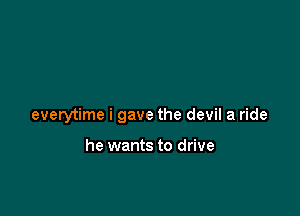 everytime i gave the devil a ride

he wants to drive