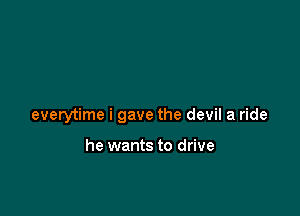 everytime i gave the devil a ride

he wants to drive