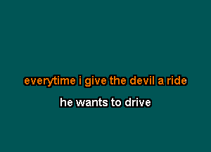 everytime i give the devil a ride

he wants to drive