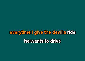 everytime i give the devil a ride

he wants to drive