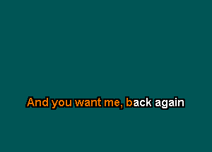 And you want me. back again