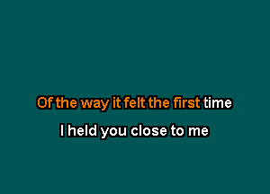 0f the way it felt the first time

lheld you close to me