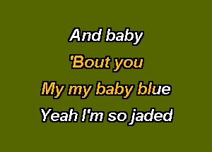 And baby
'Bout you
My my baby biue

Yeah I'm so jaded